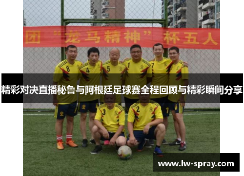 精彩对决直播秘鲁与阿根廷足球赛全程回顾与精彩瞬间分享